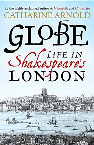 Globe: Life In Shakespeare's London - Catharine Arnold