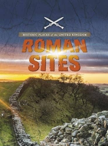 Historic Places Of The United Kingdom: Roman Sites - John Malam
